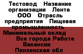Тестовод › Название организации ­ Лента, ООО › Отрасль предприятия ­ Пищевая промышленность › Минимальный оклад ­ 27 889 - Все города Работа » Вакансии   . Пензенская обл.,Мокшанский р-н